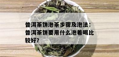 普洱茶饼泡茶步骤及泡法：普洱茶饼要用什么泡着喝比较好？