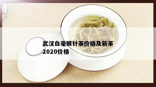 武汉白毫银针茶价格及新茶2020价格