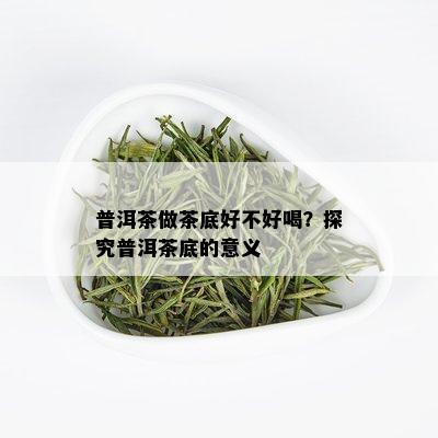 普洱茶做茶底好不好喝？探究普洱茶底的意义