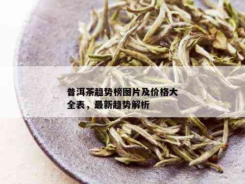 普洱茶趋势榜图片及价格大全表，最新趋势解析