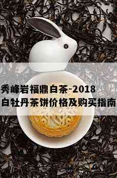 秀峰岩福鼎白茶-2018白牡丹茶饼价格及购买指南