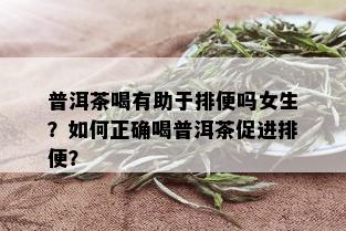 普洱茶喝有助于排便吗女生？如何正确喝普洱茶促进排便？