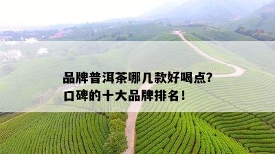 品牌普洱茶哪几款好喝点？口碑的十大品牌排名！