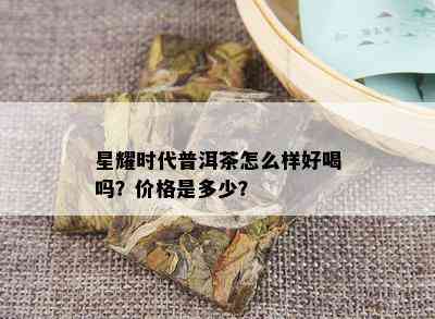 星耀时代普洱茶怎么样好喝吗？价格是多少？