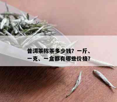 普洱茶陈茶多少钱？一斤、一克、一盒都有哪些价格？