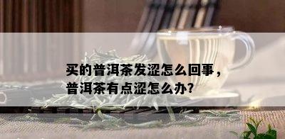 买的普洱茶发涩怎么回事，普洱茶有点涩怎么办？