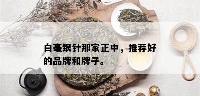 白毫银针那家正中，推荐好的品牌和牌子。