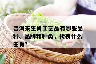 普洱茶生肖工艺品有哪些品种、品牌和种类，代表什么生肖？