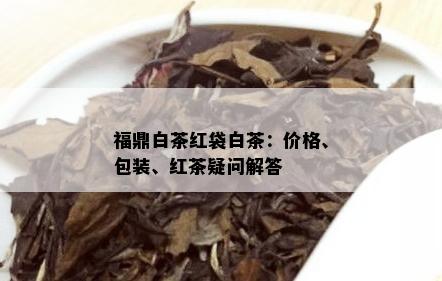 福鼎白茶红袋白茶：价格、包装、红茶疑问解答