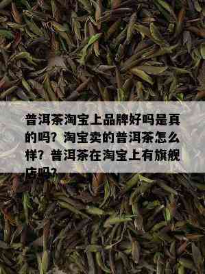 普洱茶淘宝上品牌好吗是真的吗？淘宝卖的普洱茶怎么样？普洱茶在淘宝上有旗舰店吗？