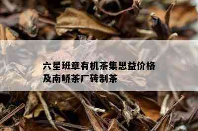 六星班章有机茶集思益价格及南峤茶厂砖制茶