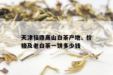 天津福鼎高山白茶产地、价格及老白茶一饼多少钱