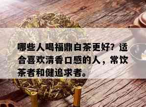 哪些人喝福鼎白茶更好？适合喜欢清香口感的人，常饮茶者和健追求者。