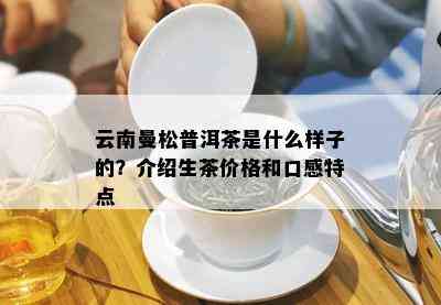 云南曼松普洱茶是什么样子的？介绍生茶价格和口感特点