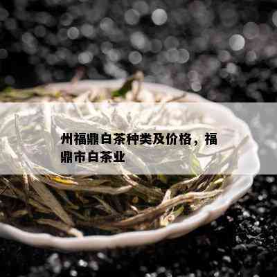 州福鼎白茶种类及价格，福鼎市白茶业