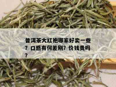 普洱茶大红袍哪家好卖一些？口感有何差别？价钱贵吗？