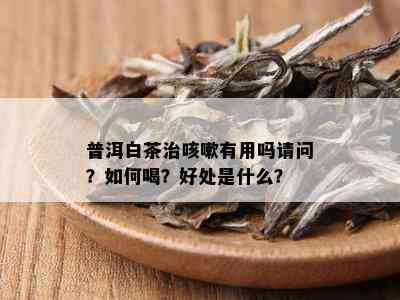 普洱白茶治咳嗽有用吗请问？如何喝？好处是什么？