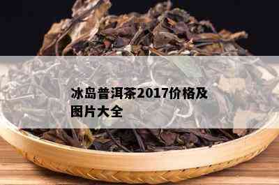 冰岛普洱茶2017价格及图片大全