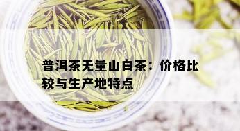 普洱茶无量山白茶：价格比较与生产地特点