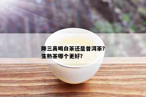 降三高喝白茶还是普洱茶？生熟茶哪个更好？