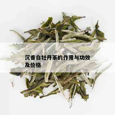 沉香白牡丹茶的作用与功效及价格