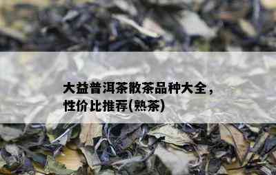 大益普洱茶散茶品种大全，性价比推荐(熟茶)