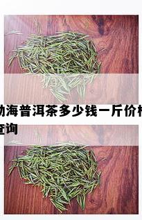 勐海普洱茶多少钱一斤价格查询