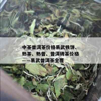 中茶普洱茶价格易武铁饼、熟茶、熟普、普洱砖茶价格——易武普洱茶全覆