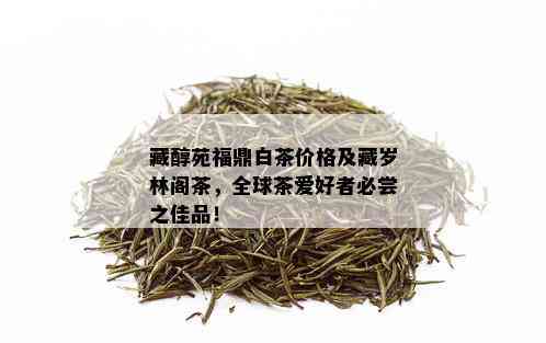 藏醇苑福鼎白茶价格及藏岁林阁茶，全球茶爱好者必尝之佳品！