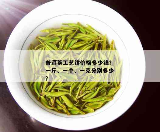 普洱茶工艺饼价格多少钱？一斤、一个、一克分别多少？