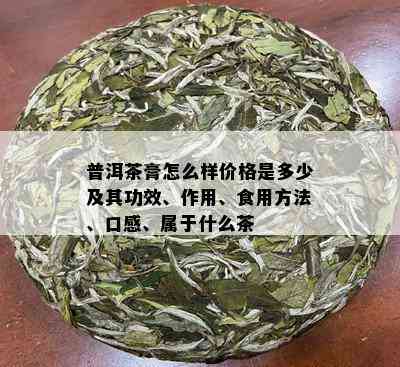 普洱茶膏怎么样价格是多少及其功效、作用、食用方法、口感、属于什么茶