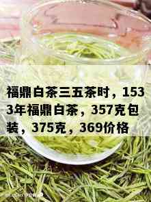 福鼎白茶三五茶时，1533年福鼎白茶，357克包装，375克，369价格