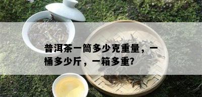 普洱茶一筒多少克重量，一桶多少斤，一箱多重？