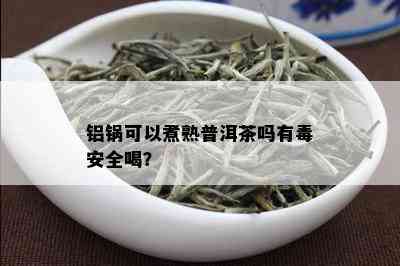 铝锅可以煮熟普洱茶吗有安全喝？