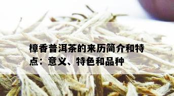 樟香普洱茶的来历简介和特点：意义、特色和品种