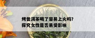 烤普洱茶喝了容易上火吗？探究女性是否易受影响