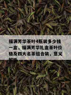 福满芳华茶叶4瓶装多少钱一盒，福满芳华礼盒茶叶价格及四大名茶组合装，意义解析