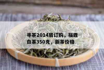 寻茶2014眉订购，福鼎白茶350克，新茶价格