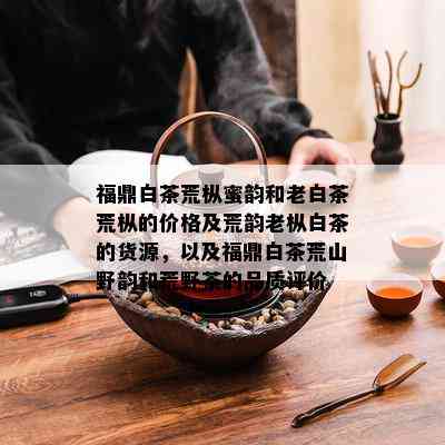 福鼎白茶荒枞蜜韵和老白茶荒枞的价格及荒韵老枞白茶的货源，以及福鼎白茶荒山野韵和荒野茶的品质评价