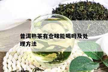 普洱熟茶有仓味能喝吗及处理方法