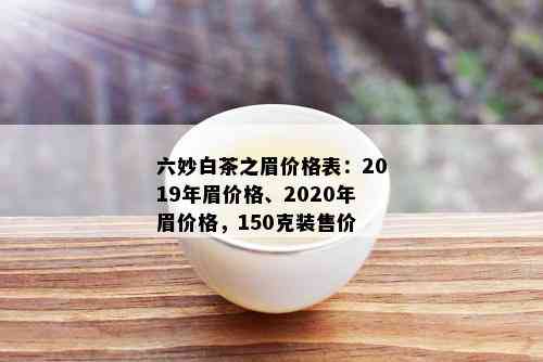 六妙白茶之眉价格表：2019年眉价格、2020年眉价格，150克装售价