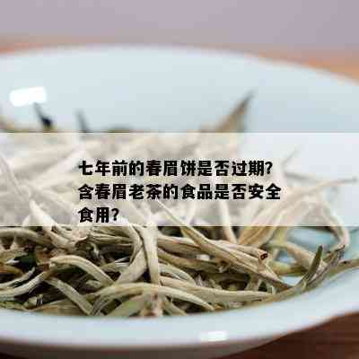 七年前的春眉饼是否过期？含春眉老茶的食品是否安全食用？