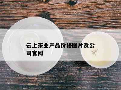 云上茶业产品价格图片及公司官网