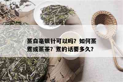 蒸白毫银针可以吗？如何蒸煮或蒸茶？煮的话要多久？