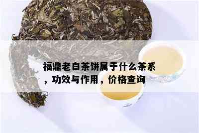 福鼎老白茶饼属于什么茶系，功效与作用，价格查询