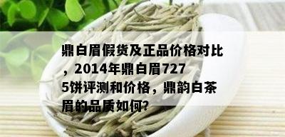 鼎白眉假货及正品价格对比，2014年鼎白眉7275饼评测和价格，鼎韵白茶眉的品质如何？