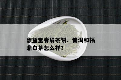 馥益堂春眉茶饼、普洱和福鼎白茶怎么样？