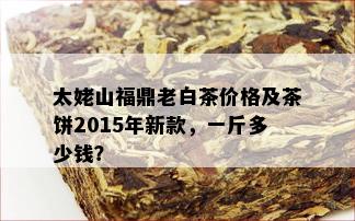 太姥山福鼎老白茶价格及茶饼2015年新款，一斤多少钱？