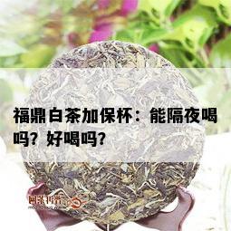 福鼎白茶加保杯：能隔夜喝吗？好喝吗？