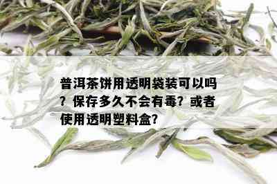 普洱茶饼用透明袋装可以吗？保存多久不会有？或者使用透明塑料盒？